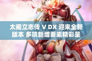 太阁立志传 V DX 迎来全新版本 多项新增要素精彩呈现