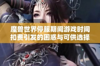 魔兽世界停服期间游戏时间扣费引发的困惑与可供选择的替代游戏推荐攻略