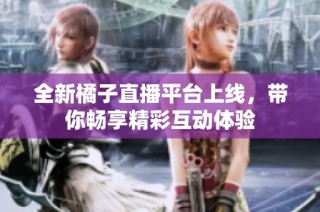 全新橘子直播平台上线，带你畅享精彩互动体验