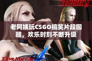 老阿姨玩CSGO搞笑片段回顾，欢乐时刻不断升级