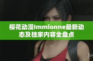 樱花动漫Immionne最新动态及独家内容全盘点