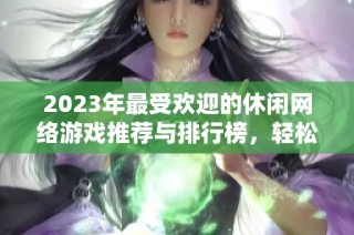 2023年最受欢迎的休闲网络游戏推荐与排行榜，轻松娱乐尽在掌握