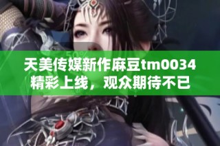 天美传媒新作麻豆tm0034精彩上线，观众期待不已
