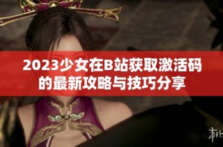 2023少女在B站获取激活码的最新攻略与技巧分享