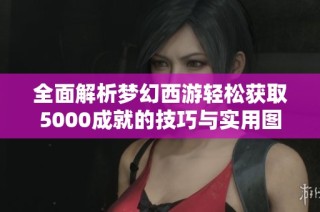 全面解析梦幻西游轻松获取5000成就的技巧与实用图解指南