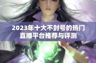 2023年十大不封号的热门直播平台推荐与评测