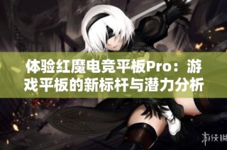 体验红魔电竞平板Pro：游戏平板的新标杆与潜力分析