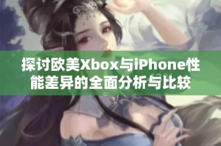 探讨欧美Xbox与iPhone性能差异的全面分析与比较