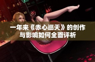 一年来《赤心巡天》的创作与影响如何全面评析