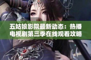 五姑娘影院最新动态：热播电视剧第三季在线观看攻略与推荐