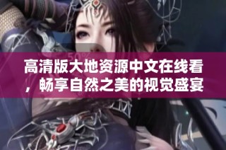 高清版大地资源中文在线看，畅享自然之美的视觉盛宴