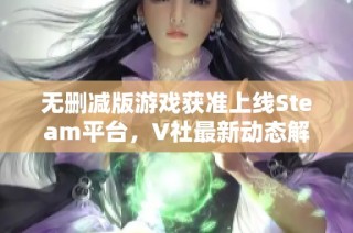 无删减版游戏获准上线Steam平台，V社最新动态解读