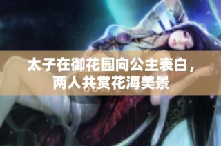 太子在御花园向公主表白，两人共赏花海美景