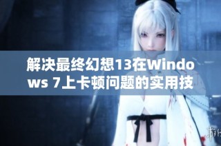 解决最终幻想13在Windows 7上卡顿问题的实用技巧与方法探索