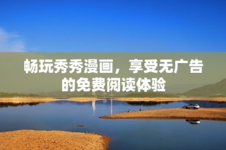 畅玩秀秀漫画，享受无广告的免费阅读体验