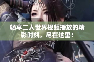 畅享二人世界视频播放的精彩时刻，尽在这里！