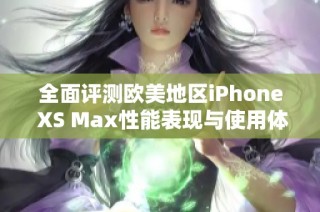 全面评测欧美地区iPhone XS Max性能表现与使用体验