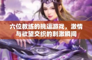 六位教练的挑逗游戏，激情与欲望交织的刺激瞬间