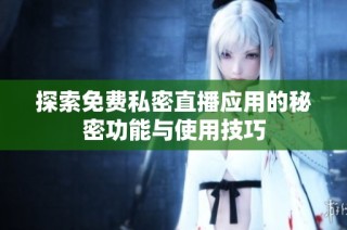 探索免费私密直播应用的秘密功能与使用技巧