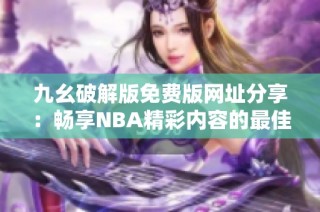 九幺破解版免费版网址分享：畅享NBA精彩内容的最佳选择