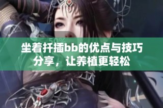 坐着扦插bb的优点与技巧分享，让养植更轻松