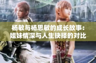 杨敏与杨思敏的成长故事：姐妹情深与人生抉择的对比