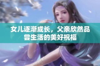 女儿逐渐成长，父亲欣然品尝生活的美好祝福