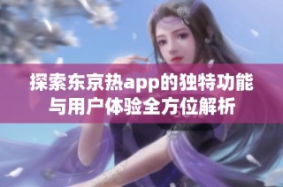 探索东京热app的独特功能与用户体验全方位解析