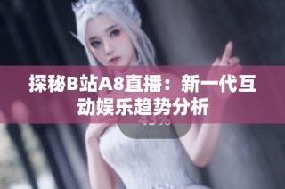 探秘B站A8直播：新一代互动娱乐趋势分析