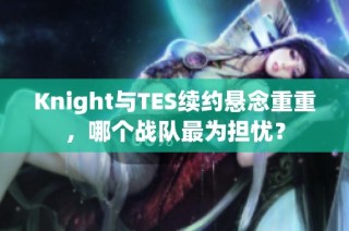 Knight与TES续约悬念重重，哪个战队最为担忧？
