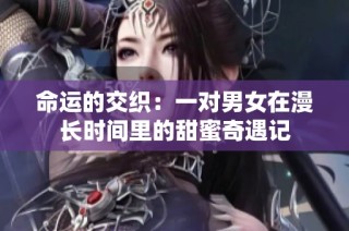 命运的交织：一对男女在漫长时间里的甜蜜奇遇记