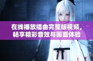 在线播放插曲完整版视频，畅享精彩音效与画面体验