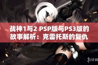 战神1与2 PSP版与PS3版的故事解析：克雷托斯的复仇与命运之旅揭秘