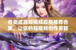 各类成品短视频应用推荐合集，让你的短视频创作更轻松