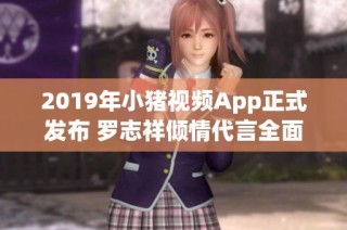 2019年小猪视频App正式发布 罗志祥倾情代言全面揭晓