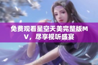 免费观看星空天美完整版MV，尽享视听盛宴