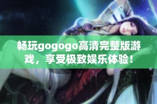 畅玩gogogo高清完整版游戏，享受极致娱乐体验！