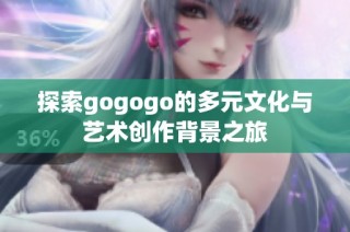 探索gogogo的多元文化与艺术创作背景之旅