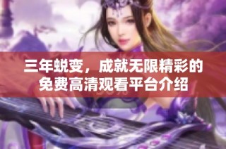 三年蜕变，成就无限精彩的免费高清观看平台介绍