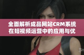 全面解析成品网站CRM系统在短视频运营中的应用与优势