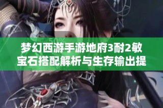 梦幻西游手游地府3耐2敏宝石搭配解析与生存输出提升技巧