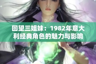 回望三姐妹：1982年意大利经典角色的魅力与影响