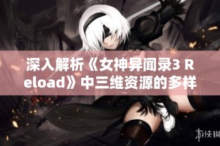 深入解析《女神异闻录3 Reload》中三维资源的多样获取方法与策略探讨