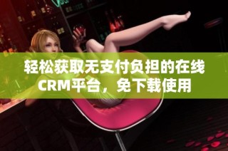 轻松获取无支付负担的在线CRM平台，免下载使用