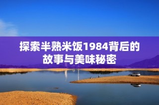 探索半熟米饭1984背后的故事与美味秘密