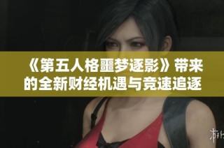 《第五人格噩梦逐影》带来的全新财经机遇与竞速追逐的探索