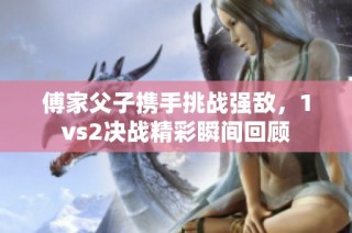 傅家父子携手挑战强敌，1vs2决战精彩瞬间回顾