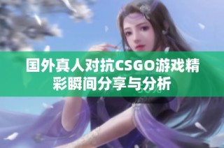 国外真人对抗CSGO游戏精彩瞬间分享与分析