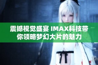 震撼视觉盛宴 IMAX科技带你领略梦幻大片的魅力