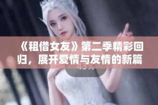 《租借女友》第二季精彩回归，展开爱情与友情的新篇章